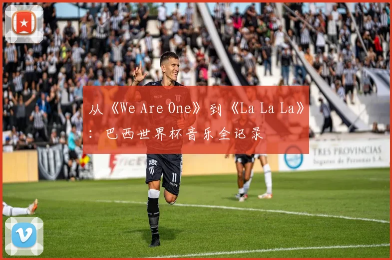 从《We Are One》到《La La La》：巴西世界杯音乐全记录