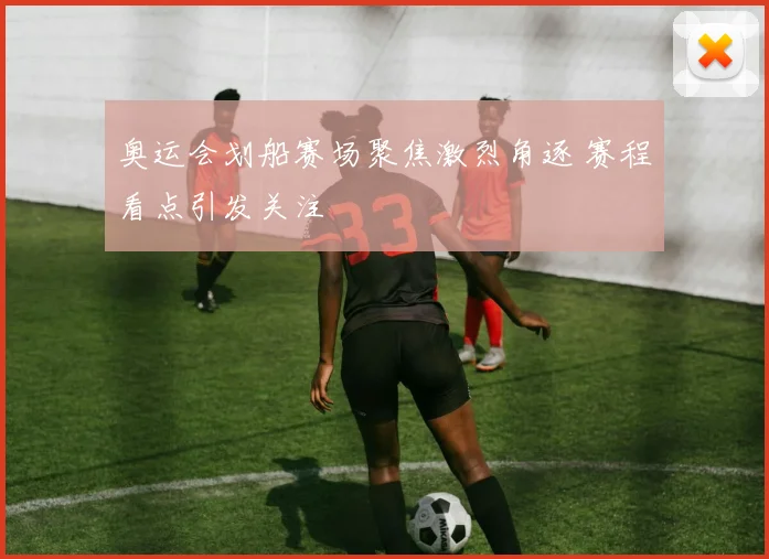 奥运会划船赛场聚焦激烈角逐 赛程看点引发关注